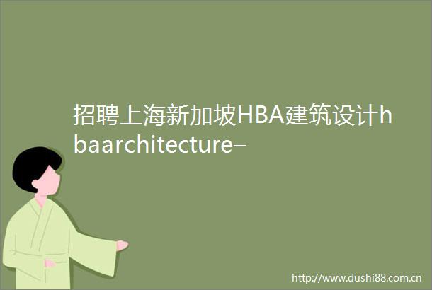 招聘上海新加坡HBA建筑设计hbaarchitecture–双语建筑设计师室内设计师等