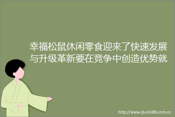 幸福松鼠休闲零食迎来了快速发展与升级革新要在竞争中创造优势就需要有特色