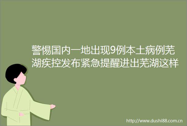 警惕国内一地出现9例本土病例芜湖疾控发布紧急提醒进出芜湖这样规定