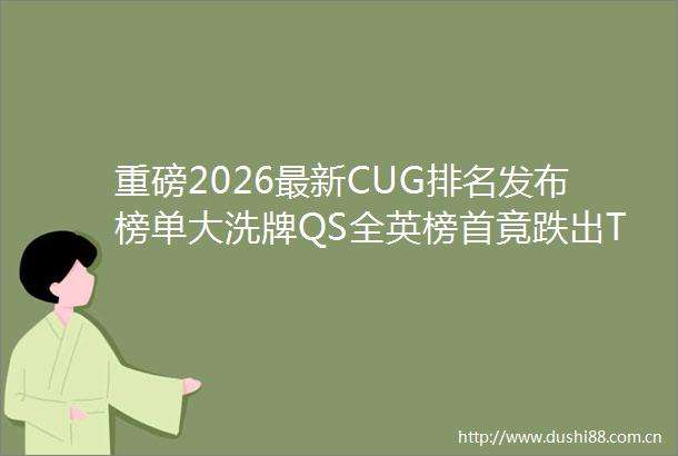 重磅2026最新CUG排名发布榜单大洗牌QS全英榜首竟跌出TOP5