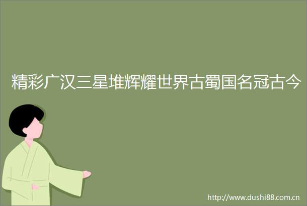 精彩广汉三星堆辉耀世界古蜀国名冠古今