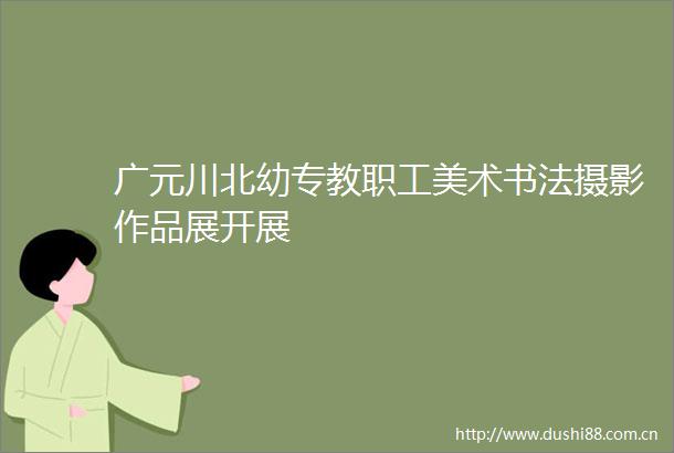 广元川北幼专教职工美术书法摄影作品展开展