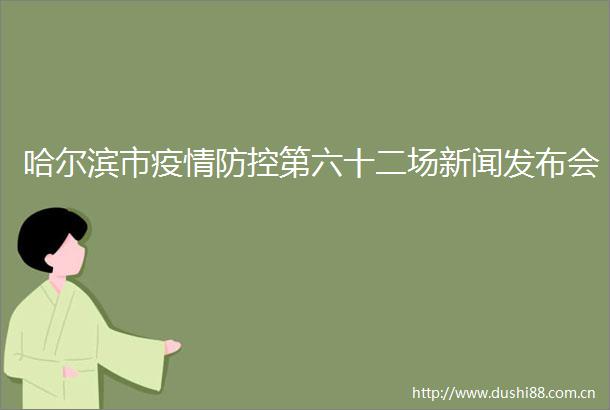 哈尔滨市疫情防控第六十二场新闻发布会