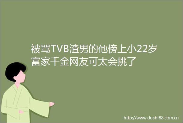 被骂TVB渣男的他傍上小22岁富家千金网友可太会挑了