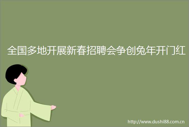 全国多地开展新春招聘会争创兔年开门红