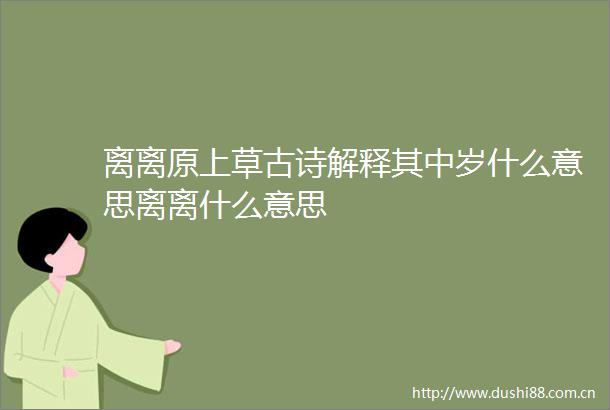离离原上草古诗解释其中岁什么意思离离什么意思