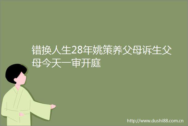 错换人生28年姚策养父母诉生父母今天一审开庭