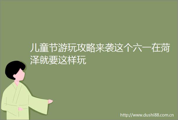 儿童节游玩攻略来袭这个六一在菏泽就要这样玩
