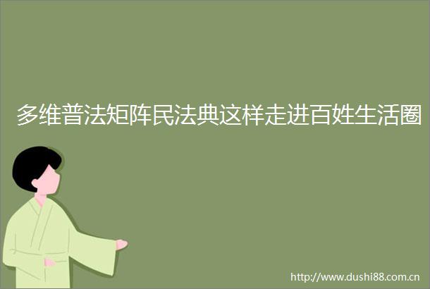 多维普法矩阵民法典这样走进百姓生活圈