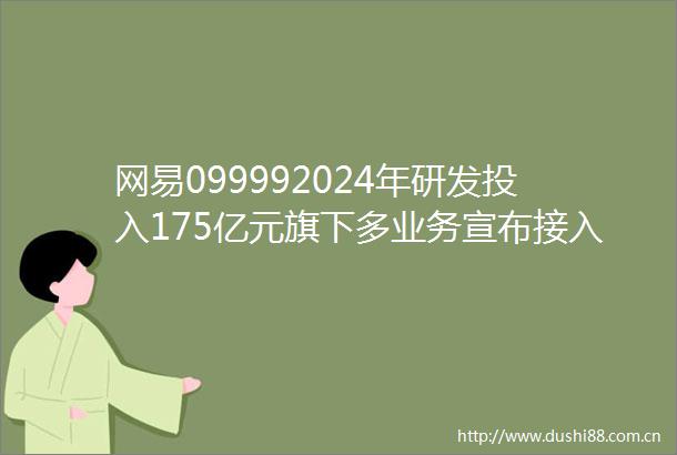 网易099992024年研发投入175亿元旗下多业务宣布接入deepseek
