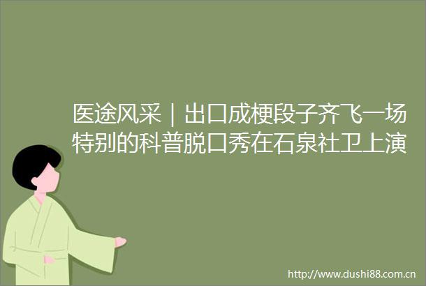 医途风采｜出口成梗段子齐飞一场特别的科普脱口秀在石泉社卫上演