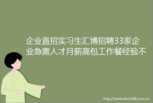 企业直招实习生汇博招聘33家企业急需人才月薪高包工作餐经验不限定期涨薪立即投递简历找工作啦