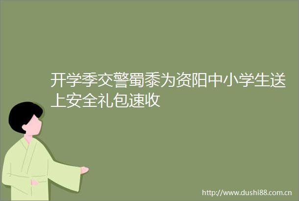开学季蜀黍为资阳中小学生送上安全礼包速收