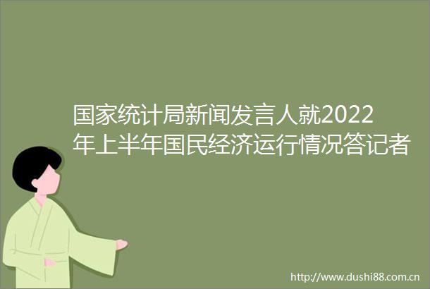 统计局新闻发言人就2022年上半年国民经济运行情况答记者问