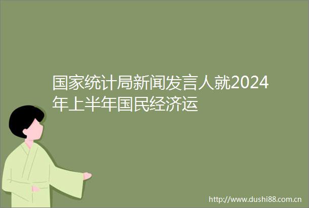 统计局新闻发言人就2024年上半年国民经济运