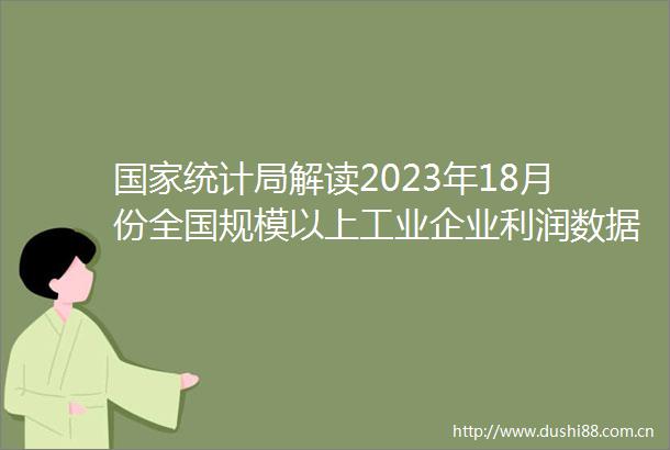 统计局解读2023年18月份全国规模以上工业企业利润数据