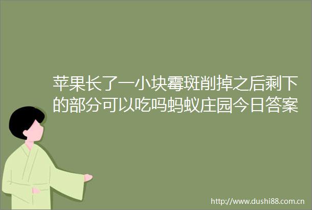 苹果长了一小块霉斑削掉之后剩下的部分可以吃吗蚂蚁庄园今日答案34最新