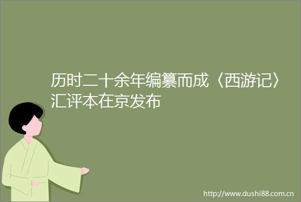 历时二十余年编纂而成〈西游记〉汇评本在京发布