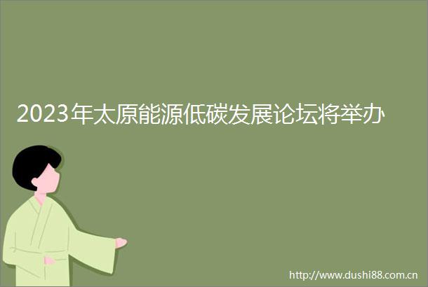 2023年太原能源低碳发展论坛将举办