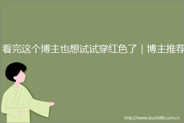 看完这个博主也想试试穿红色了｜博主推荐