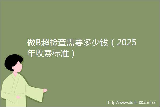 做B超检查需要多少钱（2025年收费标准）