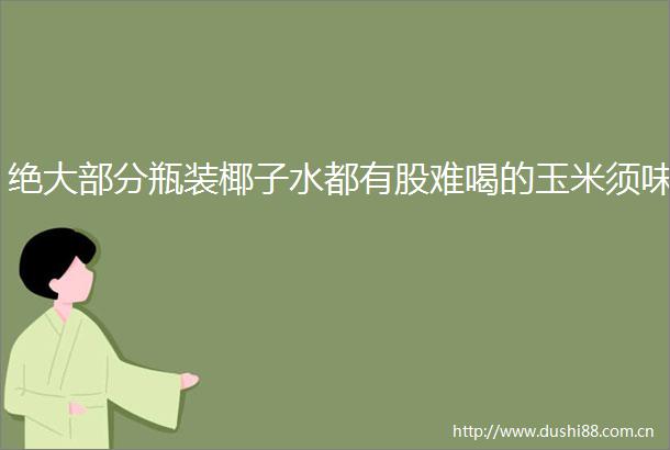 绝大部分瓶装椰子水都有股难喝的玉米须味