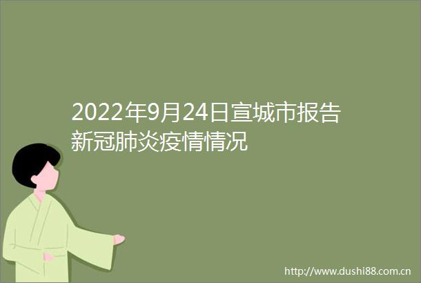 2022年9月24日宣城市报告新冠肺炎疫情情况