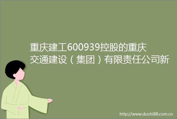 重庆建工600939控股的重庆交通建设（集团）有限责任公司新增1条被执行人信息执行标的4万元