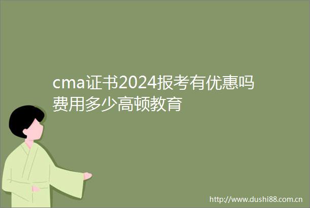 cma证书2024报考有优惠吗费用多少高顿教育