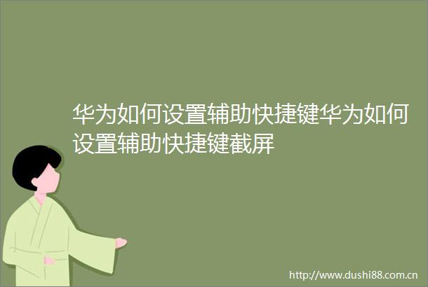 华为如何设置辅助快捷键华为如何设置辅助快捷键截屏