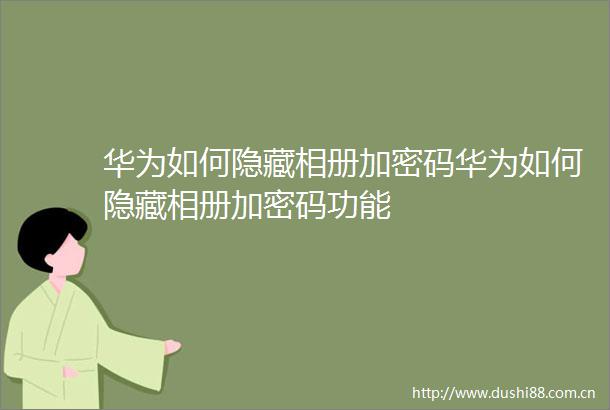 华为如何隐藏相册加密码华为如何隐藏相册加密码功能