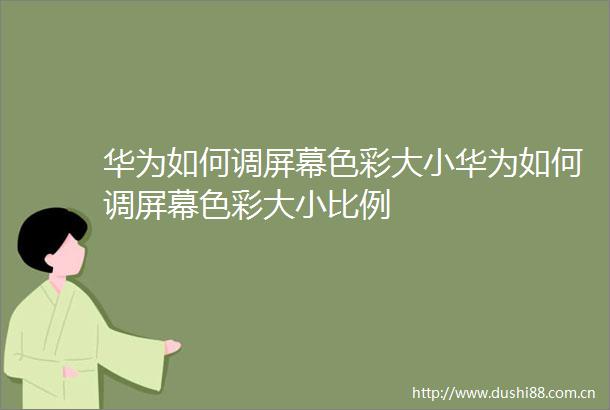 华为如何调屏幕色彩大小华为如何调屏幕色彩大小比例