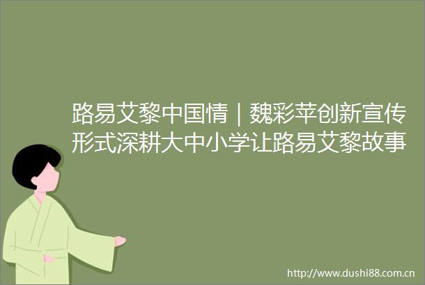 路易艾黎情｜魏彩苹创新宣传形式深耕大中小学让路易艾黎故事绽放时代之光
