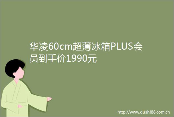 华凌60cm超薄冰箱PLUS会员到手价1990元