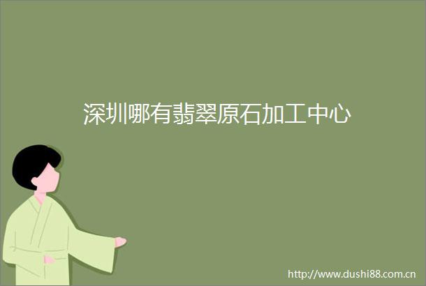 深圳哪有翡翠原石加工中心