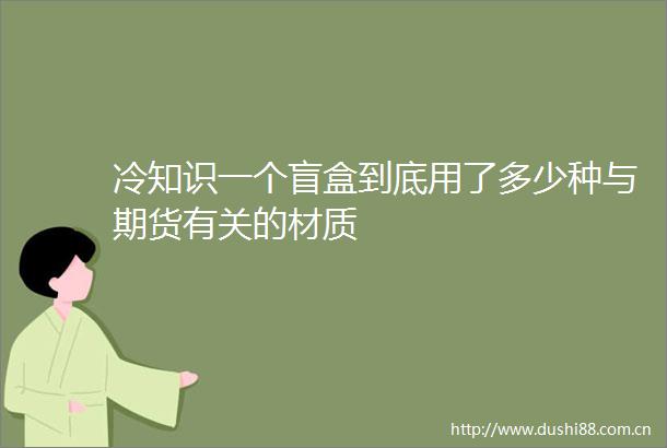 冷知识一个盲盒到底用了多少种与期货有关的材质