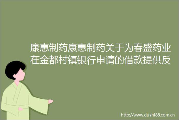 康惠制药康惠制药关于为春盛药业在金都村镇银行申请的借款提供反担保的进展公告