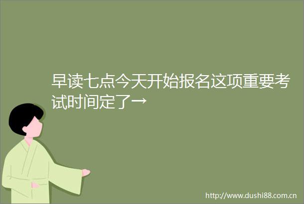 早读七点今天开始报名这项重要考试时间定了→
