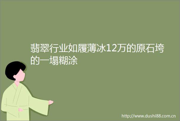 翡翠行业如履薄冰12万的原石垮的一塌糊涂