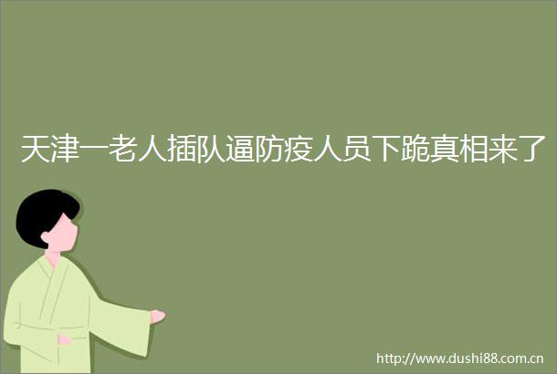 天津一老人插队逼防疫人员下跪真相来了