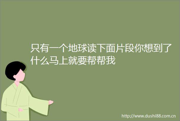 只有一个地球读下面片段你想到了什么马上就要帮帮我