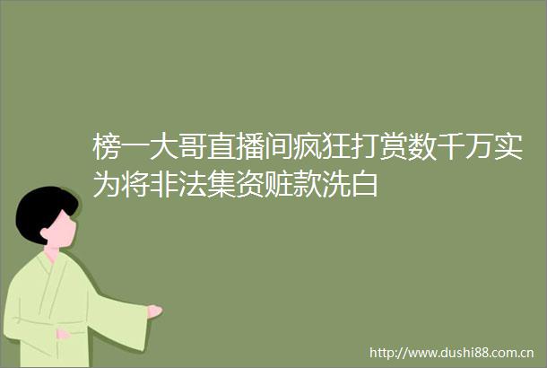 榜一大哥直播间疯狂打赏数千万实为将集资赃款洗白