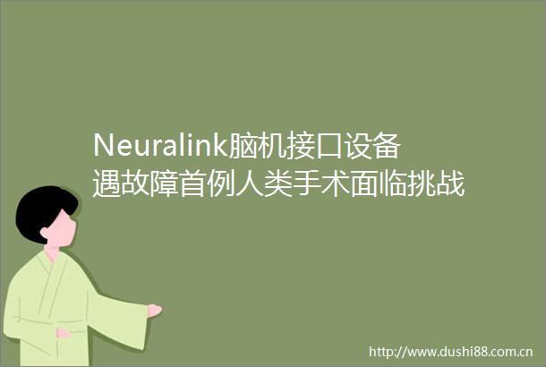 Neuralink脑机接口设备遇故障首例人类手术面临挑战
