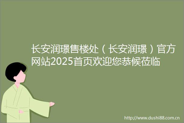 长安润璟售楼处（长安润璟）官方网站2025首页欢迎您恭候莅临