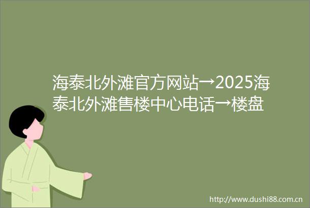 海泰北外滩官方网站→2025海泰北外滩售楼中心电话→楼盘