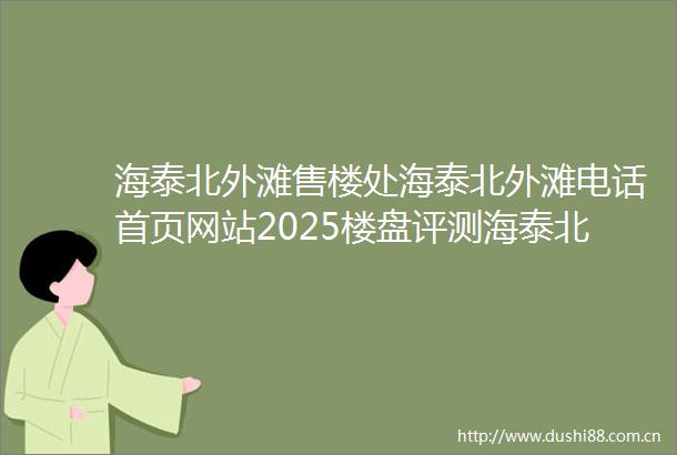 海泰北外滩售楼处海泰北外滩电话首页网站2025楼盘评测海泰北外滩价格配套户型停车位