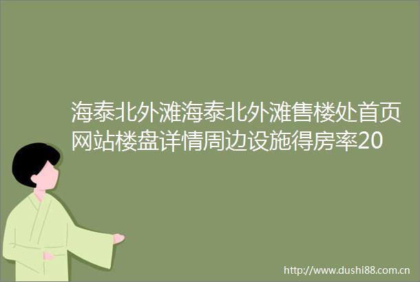 海泰北外滩海泰北外滩售楼处首页网站楼盘详情周边设施得房率2025海泰北外滩最新房价