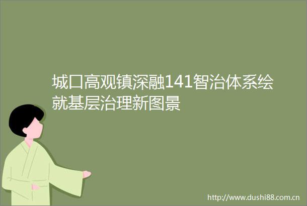 城口高观镇深融141智治体系绘就基层治理新图景