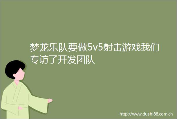 梦龙乐队要做5v5射击游戏我们专访了开发团队