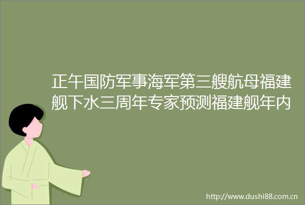 正午国防军事海军第三艘航母福建舰下水三周年专家预测福建舰年内服役三航母时代近在咫尺